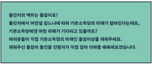 돌잔치의 백미는 돌잡이죠! 돌잔치에서 어떤걸 잡느냐에 따라 기본소득당의 미래가 달라진다는데요, 기본소득당에겐 어떤 미래가 기다리고 있을까요? 여러분들이 직접 기본소득당의 미래인 돌잡이상을 채워주세요. 채워주신 돌잡이 물건을 진행자가 직접 잡아 미래를 예측해보겠습니다.