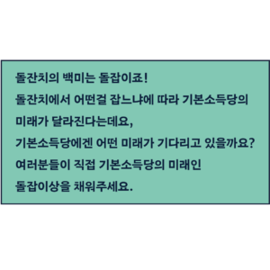 돌잔치의 백미는 돌잡이죠! 돌잔치에서 어떤걸 잡느냐에 따라 기본소득당의 미래가 달라진다는데요, 기본소득당에겐 어떤 미래가 기다리고 있을까요? 여러분들이 직접 기본소득당의 미래인 돌잡이상을 채워주세요. 채워주신 돌잡이 물건을 진행자가 직접 잡아 미래를 예측해보겠습니다.
